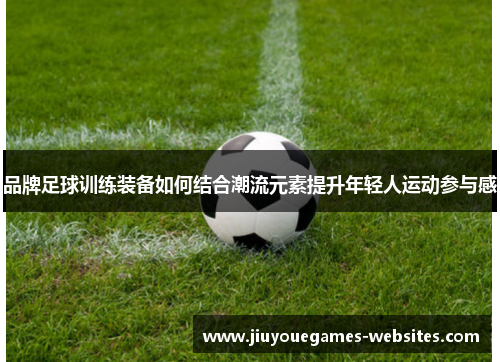 品牌足球训练装备如何结合潮流元素提升年轻人运动参与感